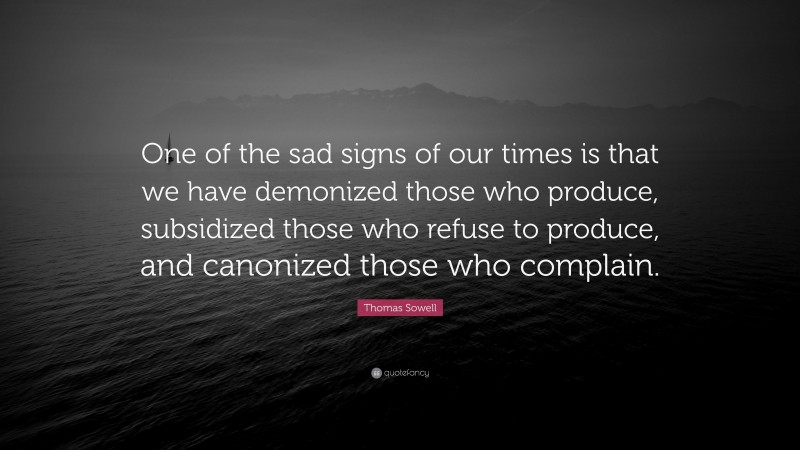 Thomas Sowell Quote: “One of the sad signs of our times is that we have demonized those who produce, subsidized those who refuse to produce, and canonized those who complain.”