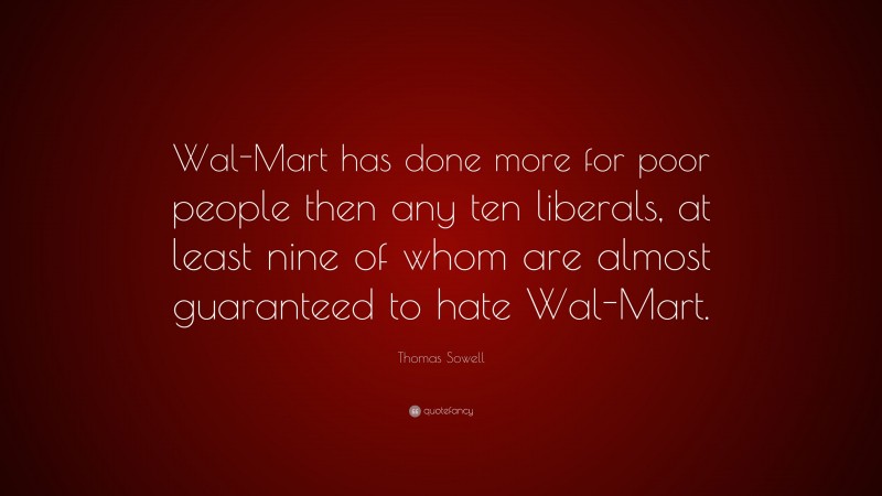 Thomas Sowell Quote: “Wal-Mart has done more for poor people then any ten liberals, at least nine of whom are almost guaranteed to hate Wal-Mart.”