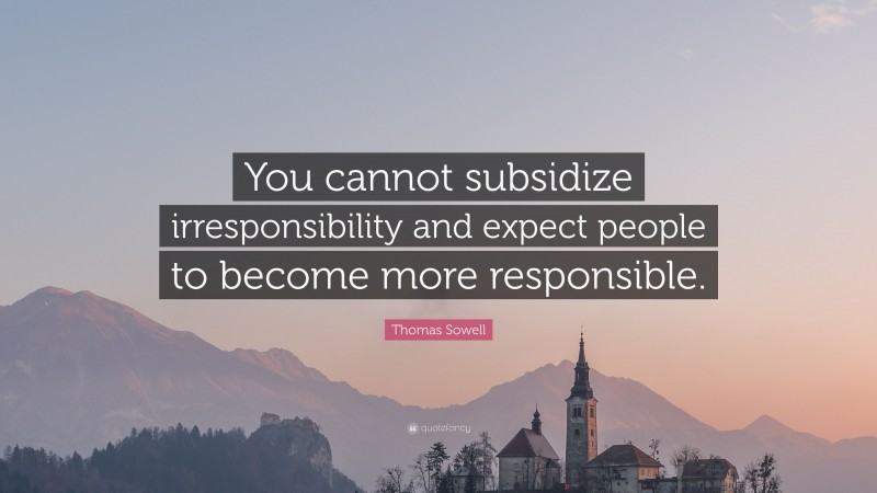 Thomas Sowell Quote: “You cannot subsidize irresponsibility and expect people to become more responsible.”