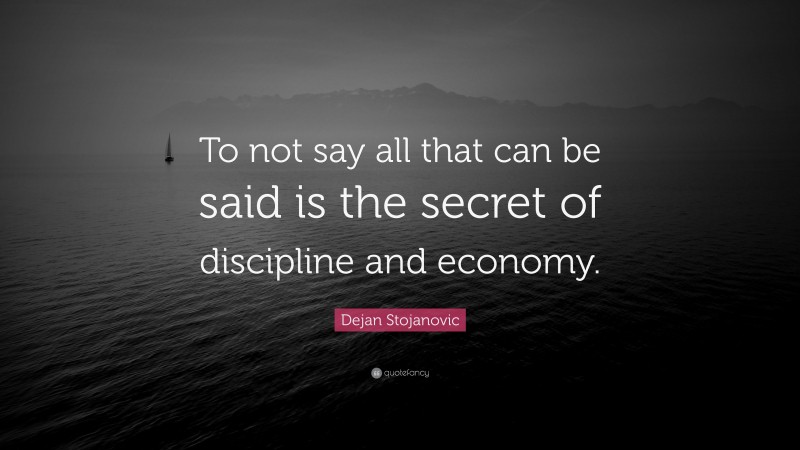 Dejan Stojanovic Quote: “To not say all that can be said is the secret of discipline and economy.”