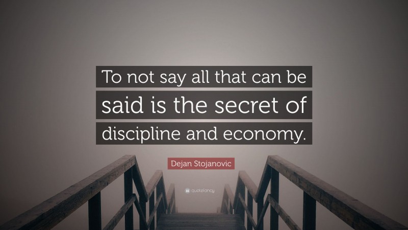 Dejan Stojanovic Quote: “To not say all that can be said is the secret of discipline and economy.”