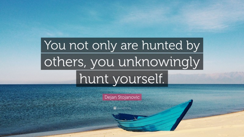 Dejan Stojanovic Quote: “You not only are hunted by others, you unknowingly hunt yourself.”
