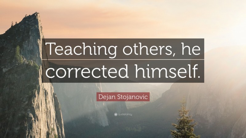 Dejan Stojanovic Quote: “Teaching others, he corrected himself.”