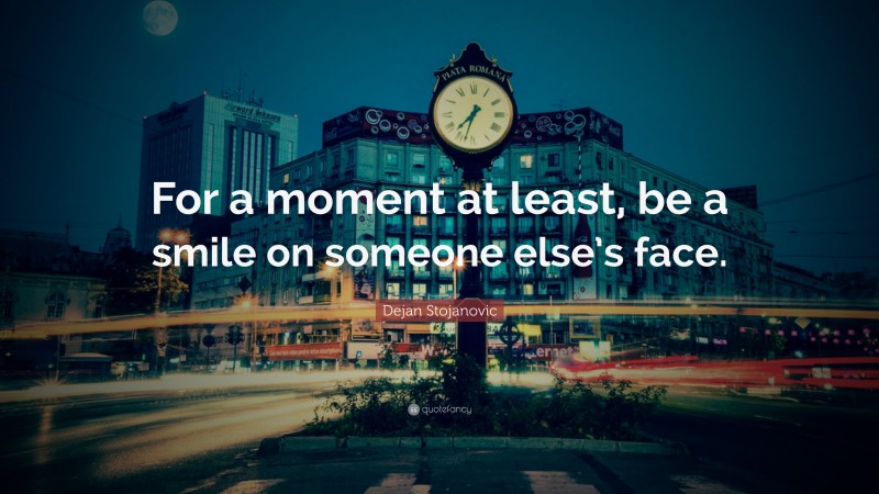 Dejan Stojanovic Quote: “For a moment at least, be a smile on someone else’s face.”