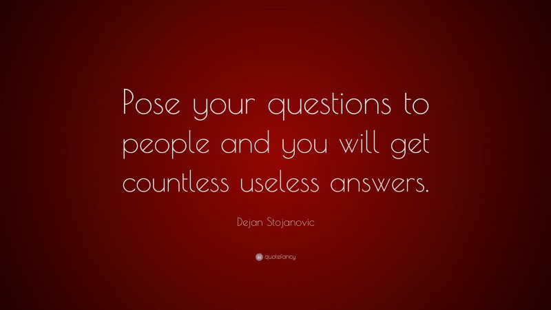Dejan Stojanovic Quote: “Pose your questions to people and you will get countless useless answers.”