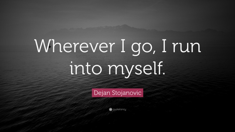 Dejan Stojanovic Quote: “Wherever I go, I run into myself.”