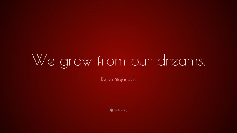 Dejan Stojanovic Quote: “We grow from our dreams.”