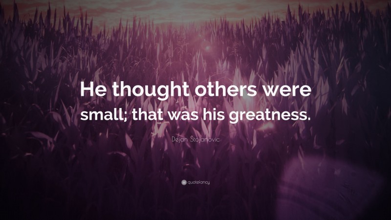 Dejan Stojanovic Quote: “He thought others were small; that was his greatness.”