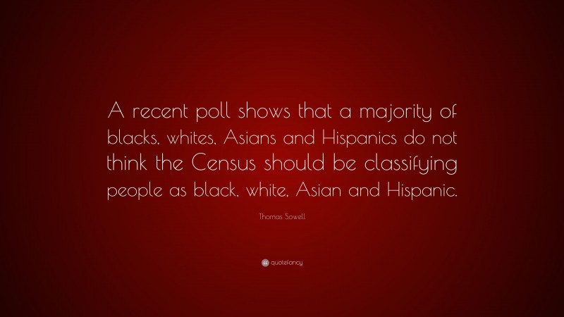Thomas Sowell Quote: “A recent poll shows that a majority of blacks, whites, Asians and Hispanics do not think the Census should be classifying people as black, white, Asian and Hispanic.”