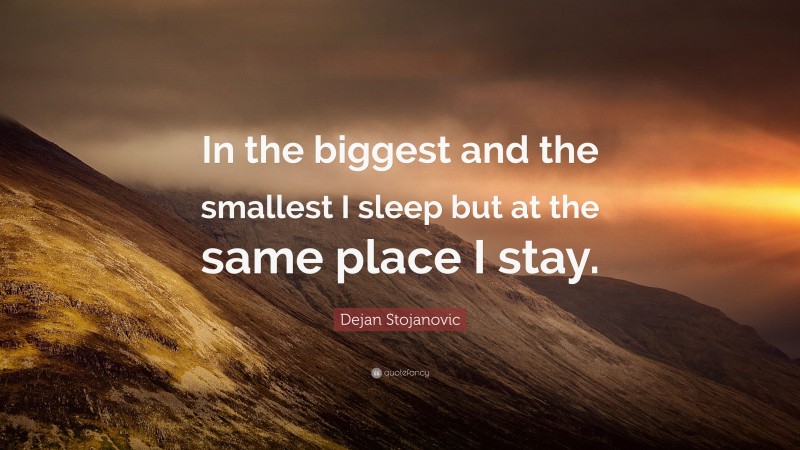 Dejan Stojanovic Quote: “In the biggest and the smallest I sleep but at the same place I stay.”
