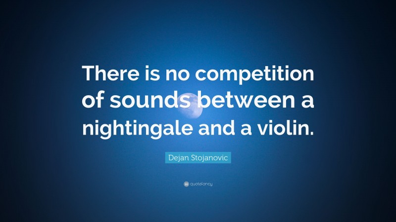 Dejan Stojanovic Quote: “There is no competition of sounds between a nightingale and a violin.”