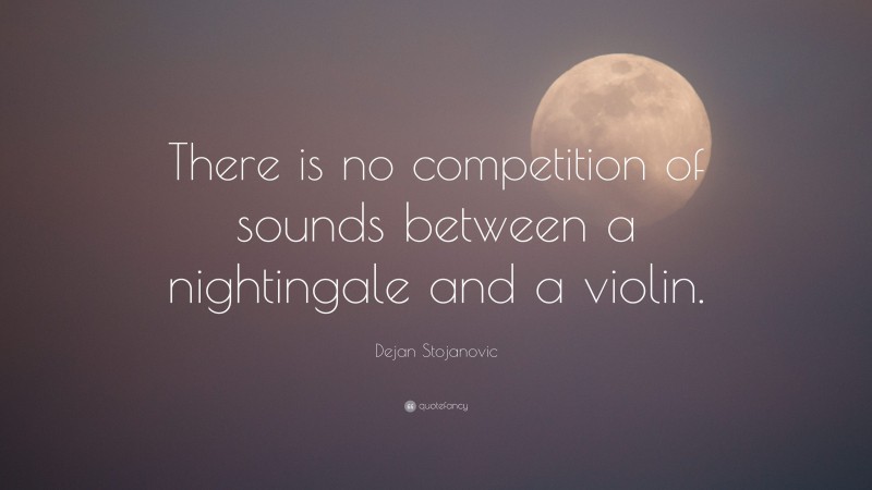 Dejan Stojanovic Quote: “There is no competition of sounds between a nightingale and a violin.”