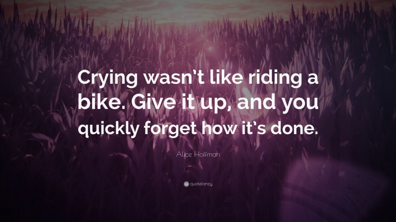 Alice Hoffman Quote: “Crying wasn’t like riding a bike. Give it up, and you quickly forget how it’s done.”