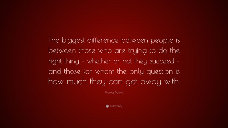 Thomas Sowell Quote: “The biggest difference between people is between those who are trying to do the right thing – whether or not they succeed – and those for whom the only question is how much they can get away with.”