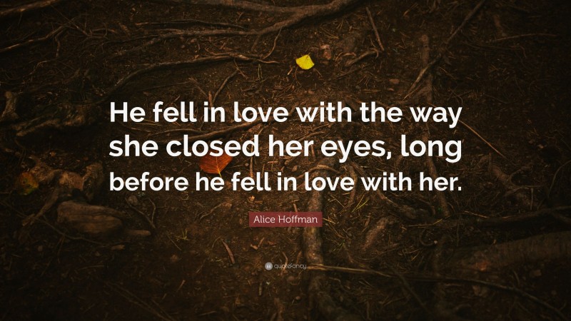 Alice Hoffman Quote: “He fell in love with the way she closed her eyes, long before he fell in love with her.”