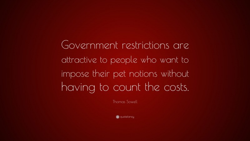 Thomas Sowell Quote: “Government restrictions are attractive to people who want to impose their pet notions without having to count the costs.”