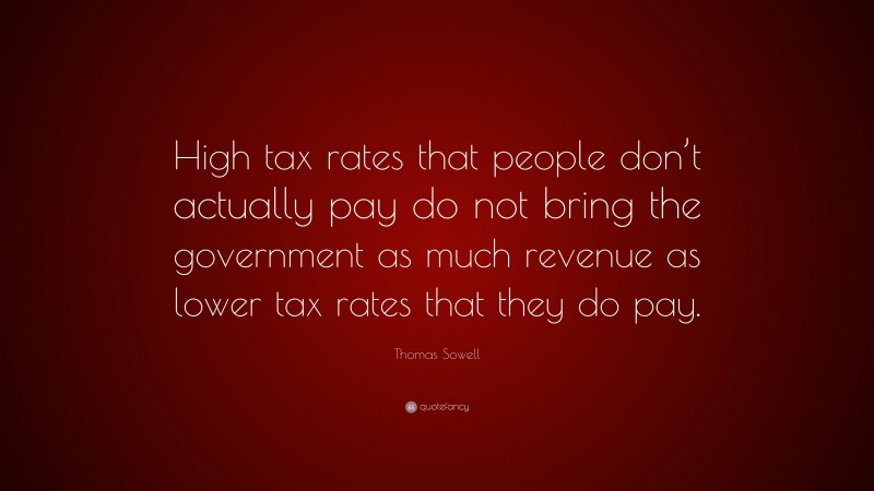 Thomas Sowell Quote: “High tax rates that people don’t actually pay do not bring the government as much revenue as lower tax rates that they do pay.”