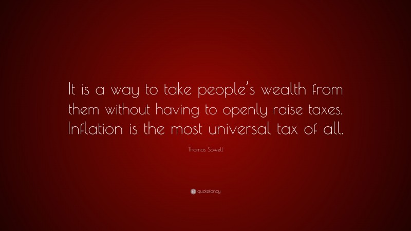 Thomas Sowell Quote: “It is a way to take people’s wealth from them without having to openly raise taxes. Inflation is the most universal tax of all.”