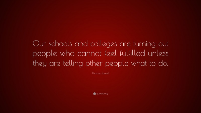 Thomas Sowell Quote: “Our schools and colleges are turning out people who cannot feel fulfilled unless they are telling other people what to do.”