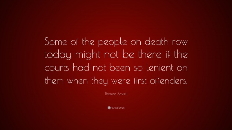 Thomas Sowell Quote: “Some of the people on death row today might not be there if the courts had not been so lenient on them when they were first offenders.”