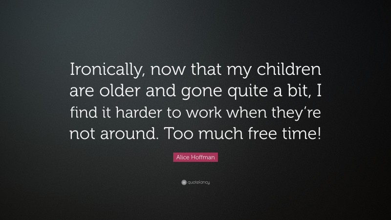 Alice Hoffman Quote: “Ironically, now that my children are older and gone quite a bit, I find it harder to work when they’re not around. Too much free time!”