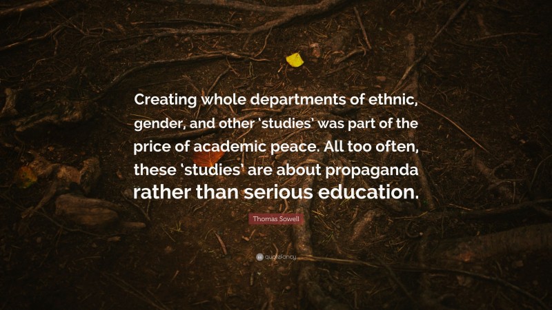 Thomas Sowell Quote: “Creating whole departments of ethnic, gender, and other ‘studies’ was part of the price of academic peace. All too often, these ‘studies’ are about propaganda rather than serious education.”