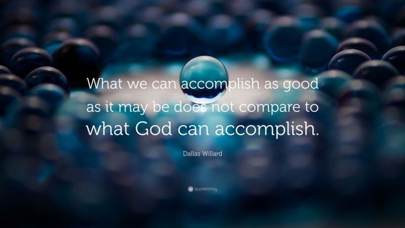 Dallas Willard Quote: “What we can accomplish as good as it may be does not compare to what God can accomplish.”