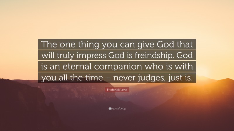 Frederick Lenz Quote: “The one thing you can give God that will truly impress God is freindship. God is an eternal companion who is with you all the time – never judges, just is.”