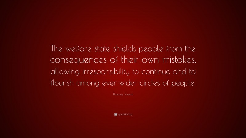 Thomas Sowell Quote: “The welfare state shields people from the consequences of their own mistakes, allowing irresponsibility to continue and to flourish among ever wider circles of people.”
