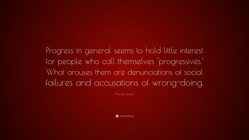 Thomas Sowell Quote: “Progress in general seems to hold little interest for people who call themselves ‘progressives.’ What arouses them are denunciations of social failures and accusations of wrong-doing.”