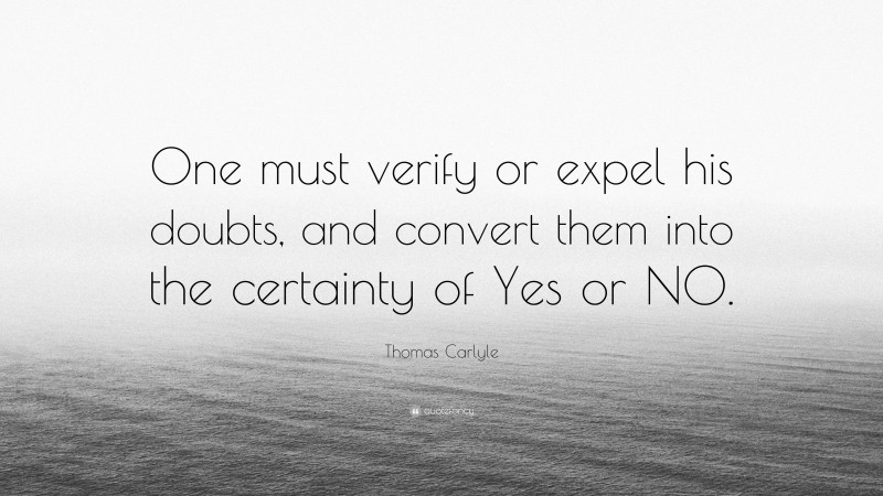 Thomas Carlyle Quote: “One must verify or expel his doubts, and convert them into the certainty of Yes or NO.”