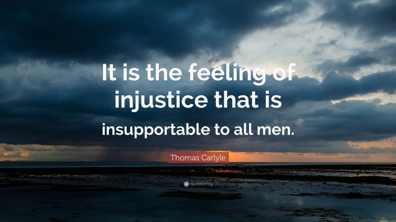 Thomas Carlyle Quote: “It is the feeling of injustice that is insupportable to all men.”