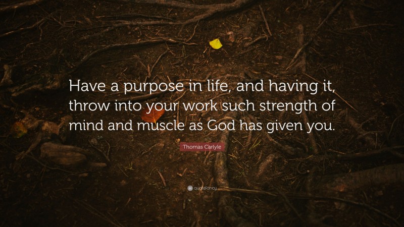 Thomas Carlyle Quote: “Have a purpose in life, and having it, throw into your work such strength of mind and muscle as God has given you.”