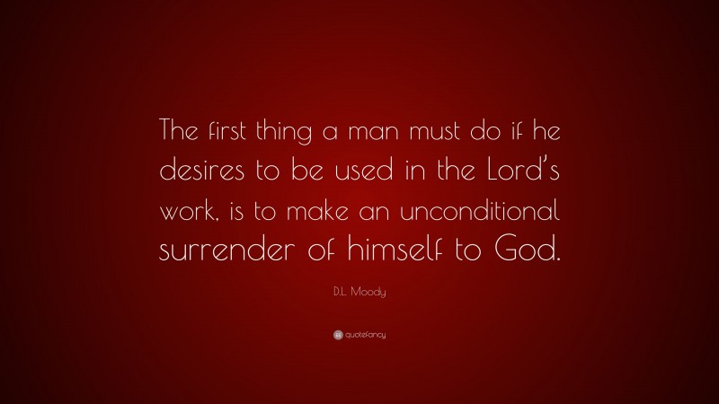 D.L. Moody Quote: “The first thing a man must do if he desires to be used in the Lord’s work, is to make an unconditional surrender of himself to God.”