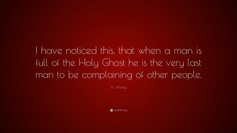 D.L. Moody Quote: “I have noticed this, that when a man is full of the Holy Ghost he is the very last man to be complaining of other people.”