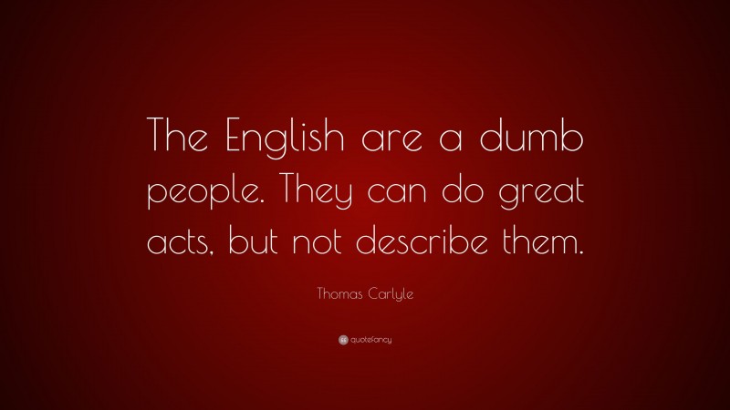 Thomas Carlyle Quote: “The English are a dumb people. They can do great acts, but not describe them.”