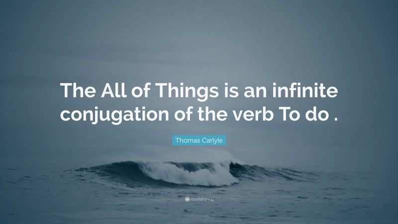 Thomas Carlyle Quote: “The All of Things is an infinite conjugation of the verb To do .”
