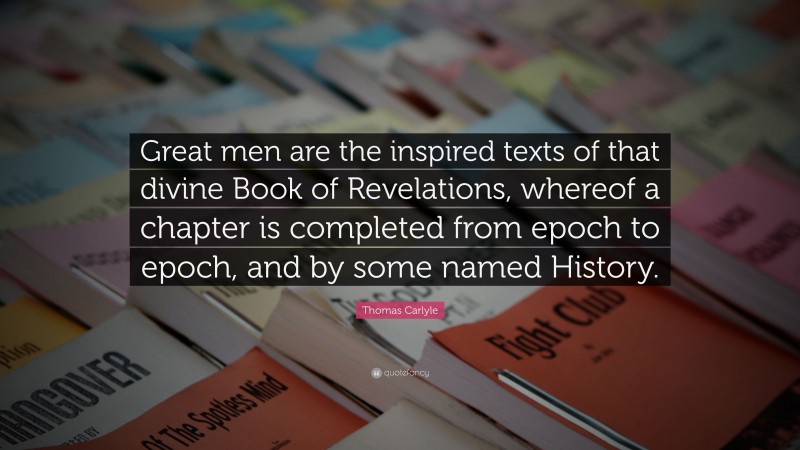 Thomas Carlyle Quote: “Great men are the inspired texts of that divine Book of Revelations, whereof a chapter is completed from epoch to epoch, and by some named History.”