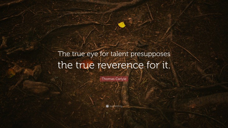 Thomas Carlyle Quote: “The true eye for talent presupposes the true reverence for it.”