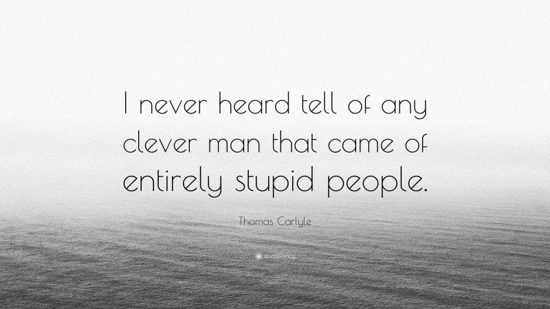 Thomas Carlyle Quote: “I never heard tell of any clever man that came of entirely stupid people.”