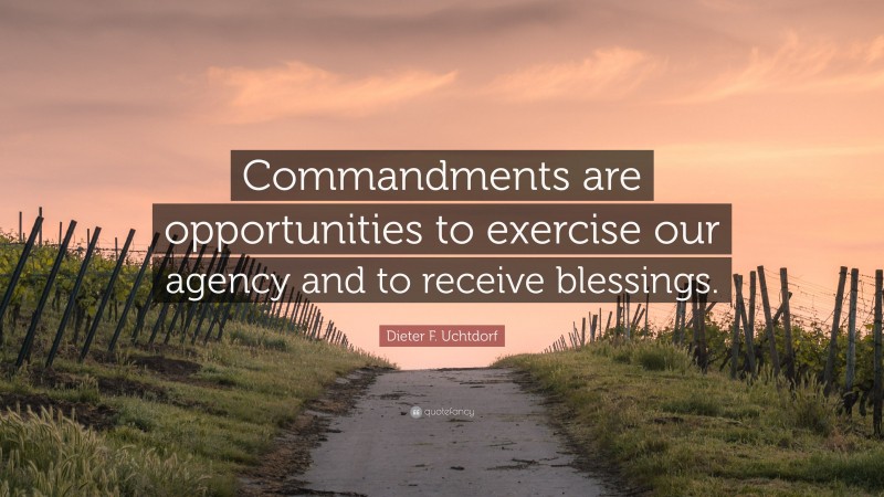 Dieter F. Uchtdorf Quote: “Commandments are opportunities to exercise our agency and to receive blessings.”