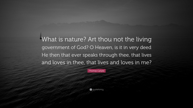 Thomas Carlyle Quote: “What is nature? Art thou not the living government of God? O Heaven, is it in very deed He then that ever speaks through thee, that lives and loves in thee, that lives and loves in me?”
