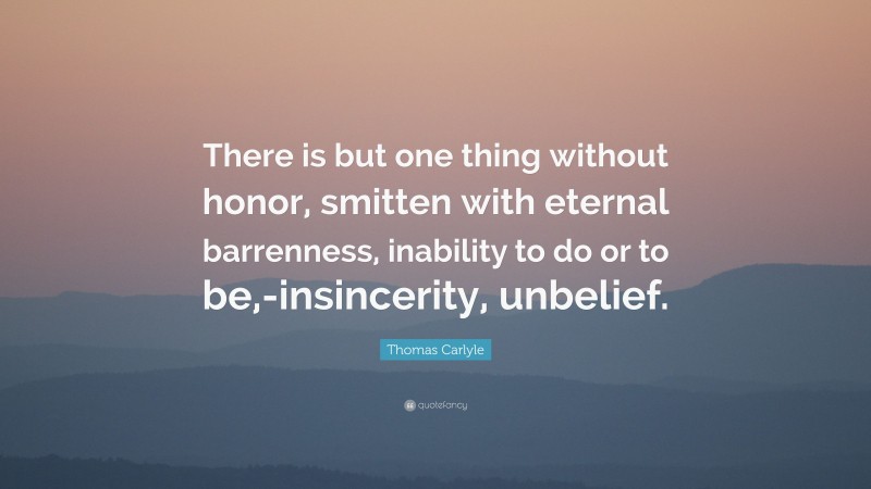 Thomas Carlyle Quote: “There is but one thing without honor, smitten with eternal barrenness, inability to do or to be,-insincerity, unbelief.”
