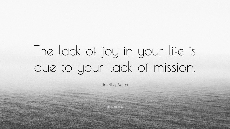 Timothy Keller Quote: “The lack of joy in your life is due to your lack of mission.”
