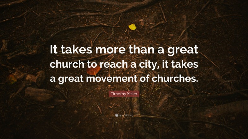 Timothy Keller Quote: “It takes more than a great church to reach a city, it takes a great movement of churches.”