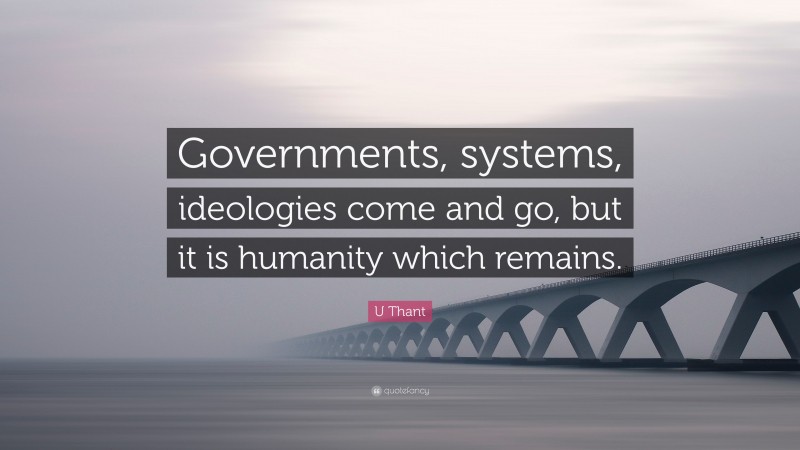 U Thant Quote: “Governments, systems, ideologies come and go, but it is humanity which remains.”