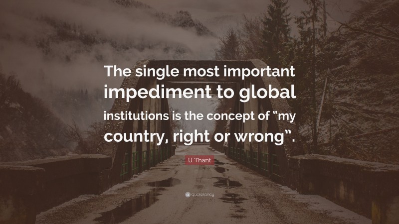 U Thant Quote: “The single most important impediment to global institutions is the concept of “my country, right or wrong”.”