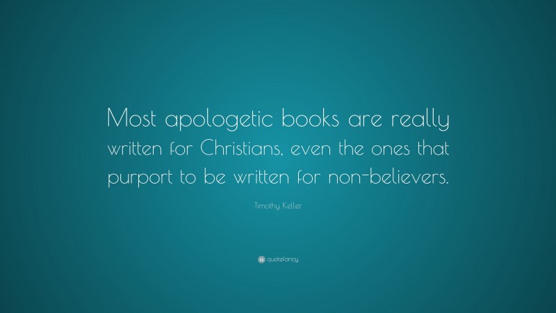 Timothy Keller Quote: “Most apologetic books are really written for Christians, even the ones that purport to be written for non-believers.”