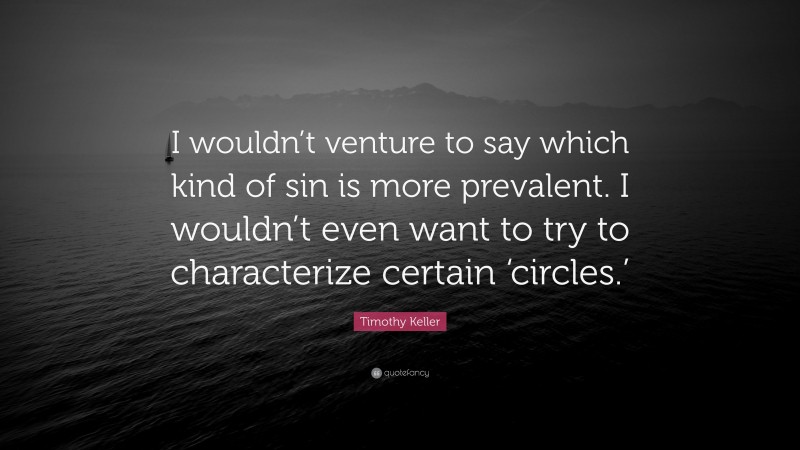 Timothy Keller Quote: “I wouldn’t venture to say which kind of sin is more prevalent. I wouldn’t even want to try to characterize certain ‘circles.’”