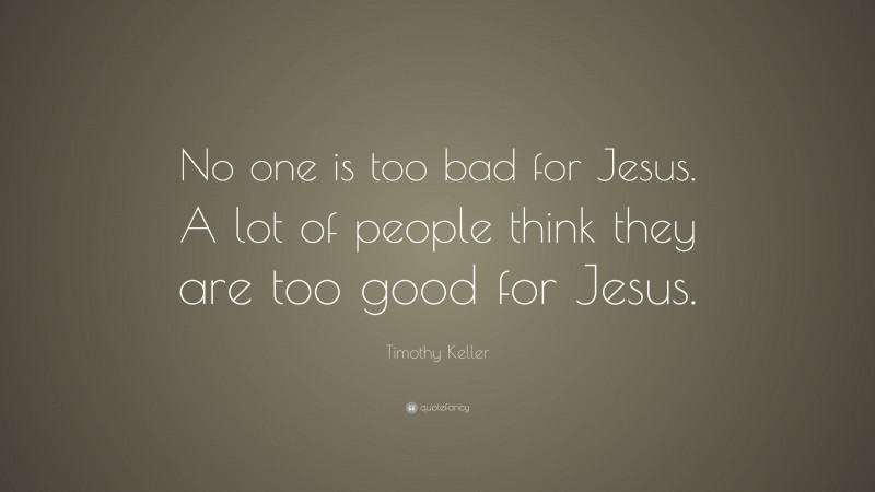 Timothy Keller Quote: “No one is too bad for Jesus. A lot of people think they are too good for Jesus.”